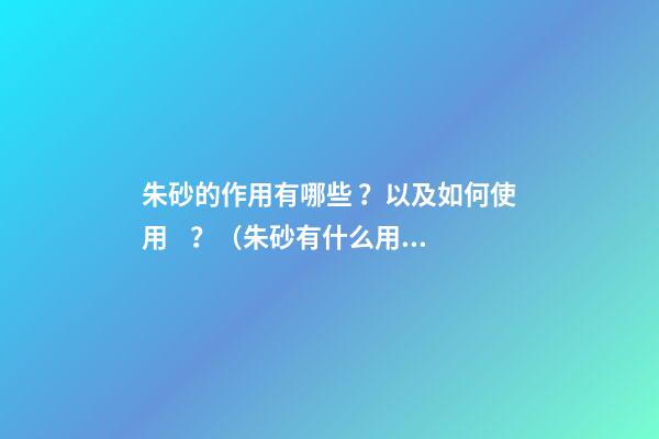 朱砂的作用有哪些？以及如何使用？（朱砂有什么用?）